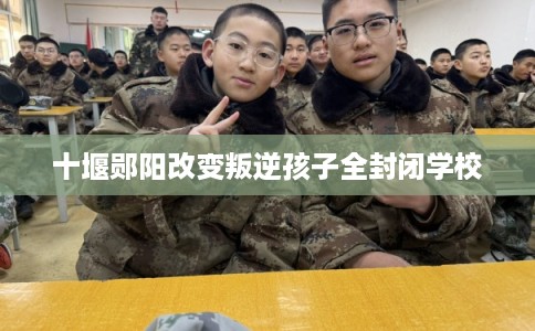 十堰郧阳改变叛逆孩子全封闭学校 十堰郧阳改变叛逆孩子全封闭学校