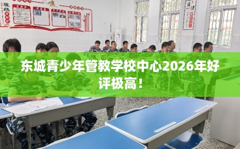 东城青少年管教学校中心2026年好评极高！