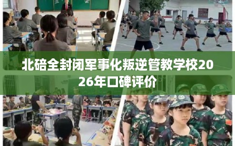 北碚全封闭军事化叛逆管教学校2026年口碑评价