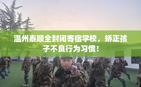 温州泰顺全封闭寄宿学校，矫正孩子不良行为习惯！