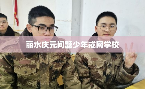 丽水庆元问题少年戒网学校