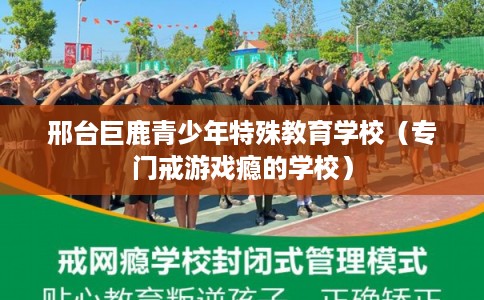 邢台巨鹿青少年特殊教育学校(专门戒游戏瘾的学校) 邢台巨鹿青少年特殊教育学校(专门戒游戏瘾的学校)