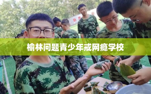 榆林问题青少年戒网瘾学校 榆林问题青少年戒网瘾学校