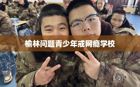榆林问题青少年戒网瘾学校 榆林问题青少年戒网瘾学校