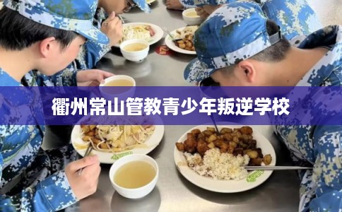 衢州常山管教青少年叛逆学校