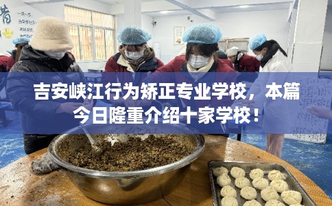 吉安峡江行为矫正专业学校，本篇今日隆重介绍十家学校！