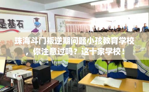 珠海斗门叛逆期问题小孩教育学校,你注意过吗?这十家学校! 珠海斗门叛逆期问题小孩教育学校,你注意过吗?这十家学校!