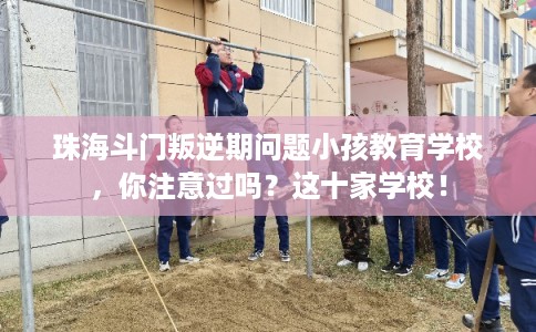 珠海斗门叛逆期问题小孩教育学校，你注意过吗？这十家学校！