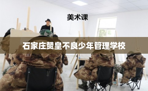石家庄赞皇不良少年管理学校 石家庄赞皇不良少年管理学校