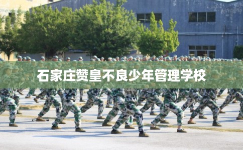 石家庄赞皇不良少年管理学校 石家庄赞皇不良少年管理学校