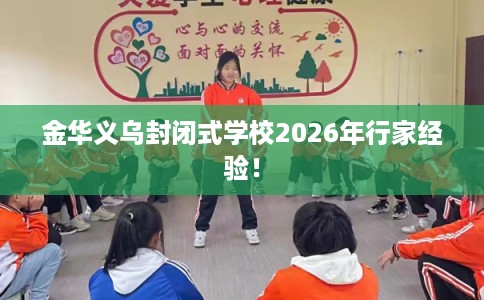 金华义乌封闭式学校2026年行家经验! 金华义乌封闭式学校2026年行家经验!