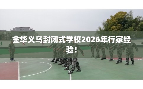 金华义乌封闭式学校2026年行家经验! 金华义乌封闭式学校2026年行家经验!