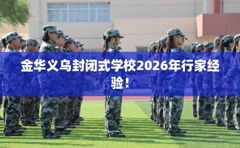 金华义乌封闭式学校2026年行家经验！
