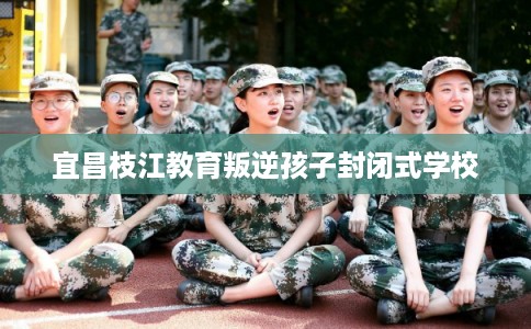 宜昌枝江教育叛逆孩子封闭式学校