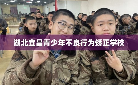 湖北宜昌青少年不良行为矫正学校