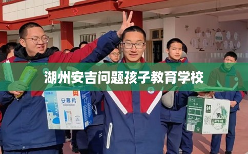 湖州安吉问题孩子教育学校