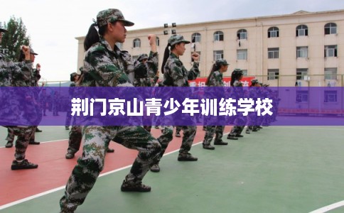 荆门京山青少年训练学校 荆门京山青少年训练学校