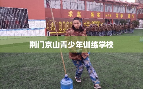 荆门京山青少年训练学校 荆门京山青少年训练学校