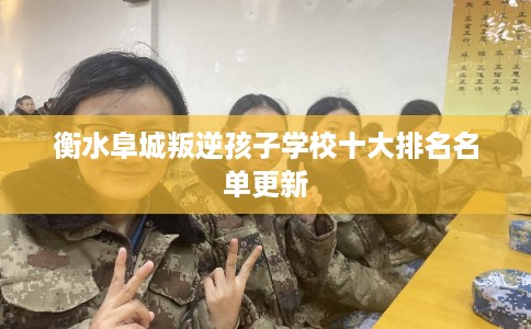 衡水阜城叛逆孩子学校十大排名名单更新 衡水阜城叛逆孩子学校十大排名名单更新