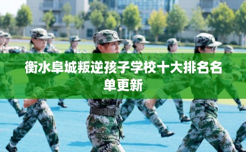 衡水阜城叛逆孩子学校十大排名名单更新 衡水阜城叛逆孩子学校十大排名名单更新