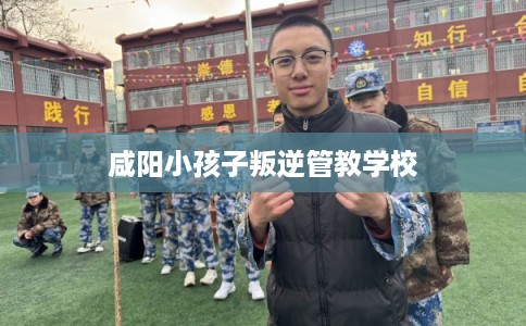 咸阳小孩子叛逆管教学校
