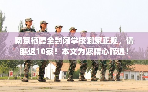 南京栖霞全封闭学校哪家正规，请瞧这10家！本文为您精心筛选！