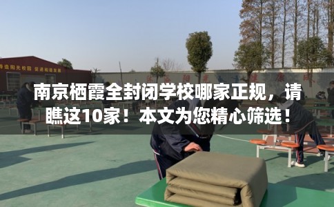 南京栖霞全封闭学校哪家正规，请瞧这10家！本文为您精心筛选！