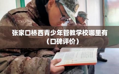 张家口桥西青少年管教学校哪里有（口碑评价）