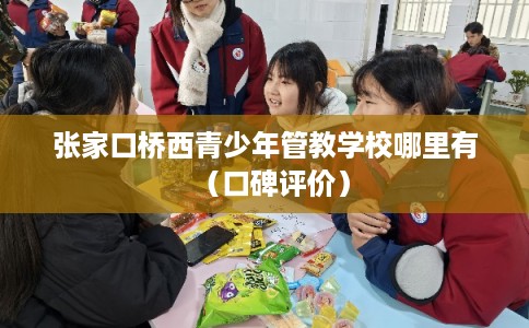 张家口桥西青少年管教学校哪里有（口碑评价）