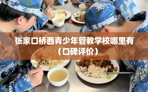 张家口桥西青少年管教学校哪里有（口碑评价）
