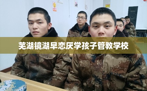 芜湖镜湖早恋厌学孩子管教学校