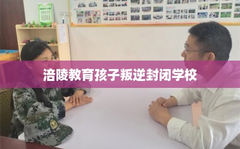 涪陵教育孩子叛逆封闭学校