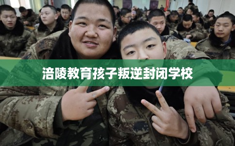 涪陵教育孩子叛逆封闭学校