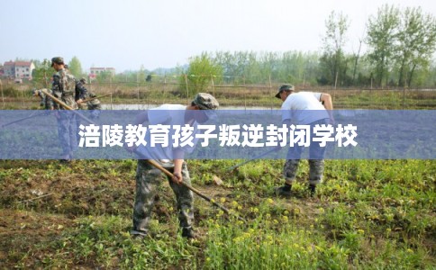 涪陵教育孩子叛逆封闭学校