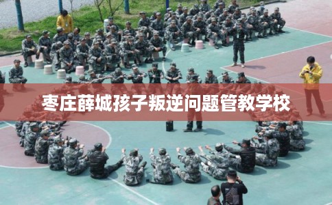 枣庄薛城孩子叛逆问题管教学校