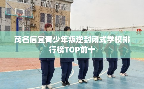 茂名信宜青少年叛逆封闭式学校排行榜TOP前十 茂名信宜青少年叛逆封闭式学校排行榜TOP前十