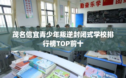 茂名信宜青少年叛逆封闭式学校排行榜TOP前十