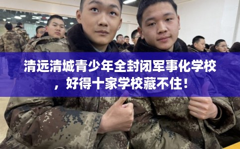 清远清城青少年全封闭军事化学校,好得十家学校藏不住! 清远清城青少年全封闭军事化学校,好得十家学校藏不住!