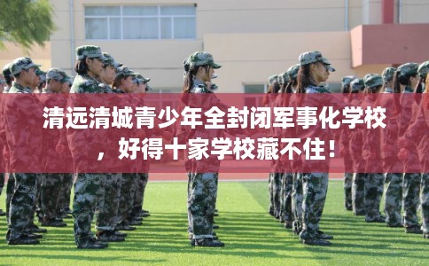 清远清城青少年全封闭军事化学校，好得十家学校藏不住！