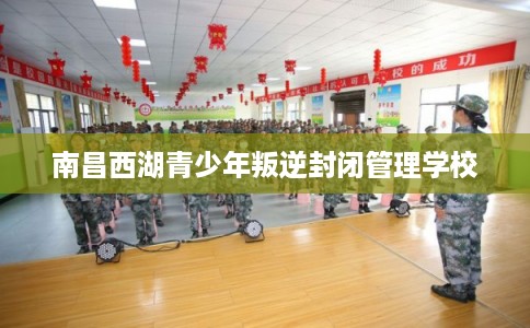 南昌西湖青少年叛逆封闭管理学校