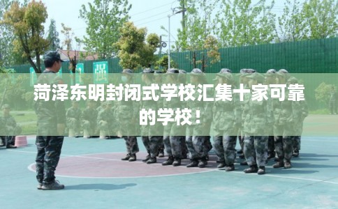 菏泽东明封闭式学校汇集十家可靠的学校! 菏泽东明封闭式学校汇集十家可靠的学校!