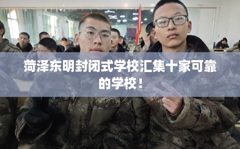 菏泽东明封闭式学校汇集十家可靠的学校! 菏泽东明封闭式学校汇集十家可靠的学校!