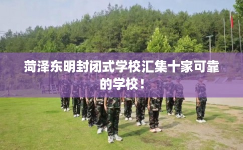 菏泽东明封闭式学校汇集十家可靠的学校！