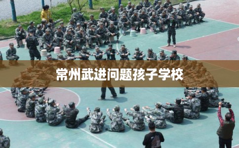 常州武进问题孩子学校