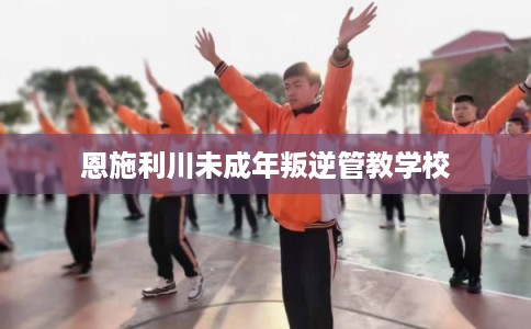 恩施利川未成年叛逆管教学校