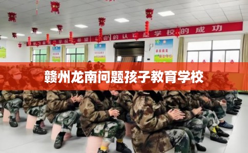 赣州龙南问题孩子教育学校