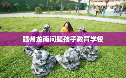 赣州龙南问题孩子教育学校