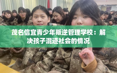 茂名信宜青少年叛逆管理学校：解决孩子混迹社会的情况