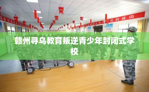 赣州寻乌教育叛逆青少年封闭式学校
