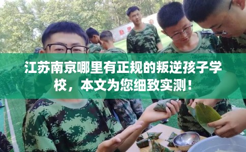 江苏南京哪里有正规的叛逆孩子学校，本文为您细致实测！